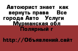 Автоюрист знает, как вернуть права. - Все города Авто » Услуги   . Мурманская обл.,Полярный г.